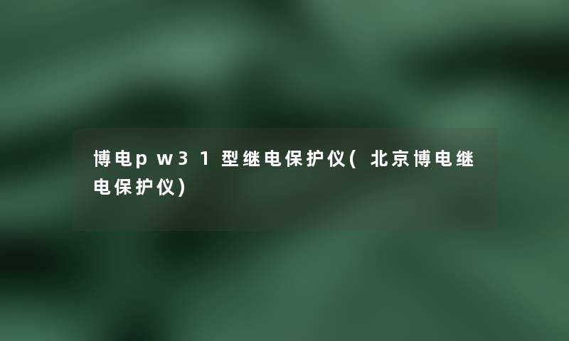 博电pw31型继电保护仪(北京博电继电保护仪)