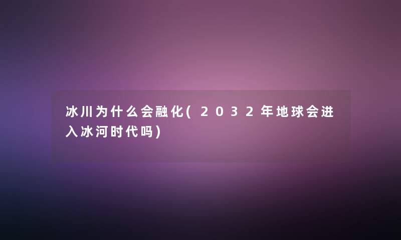 冰川为什么会融化(2032年地球会进入冰河时代吗)