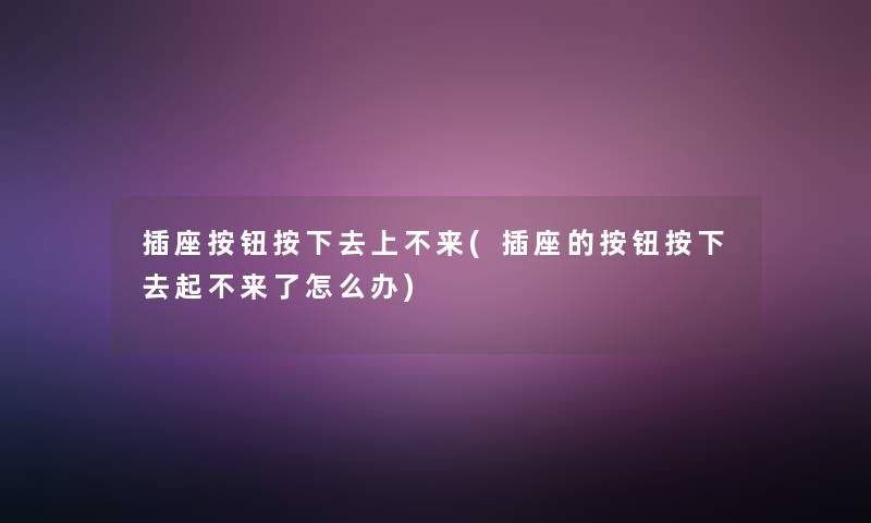插座按钮按下去上不来(插座的按钮按下去起不来了怎么办)