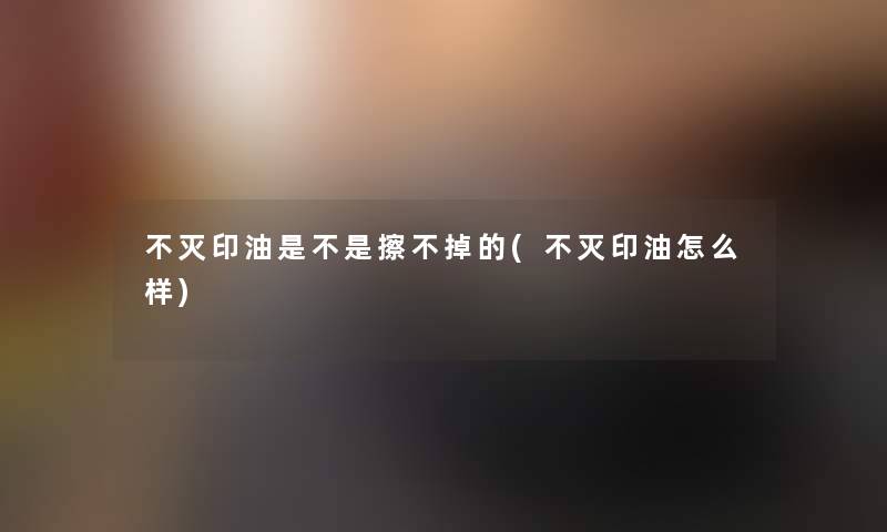 不灭印油是不是擦不掉的(不灭印油怎么样)