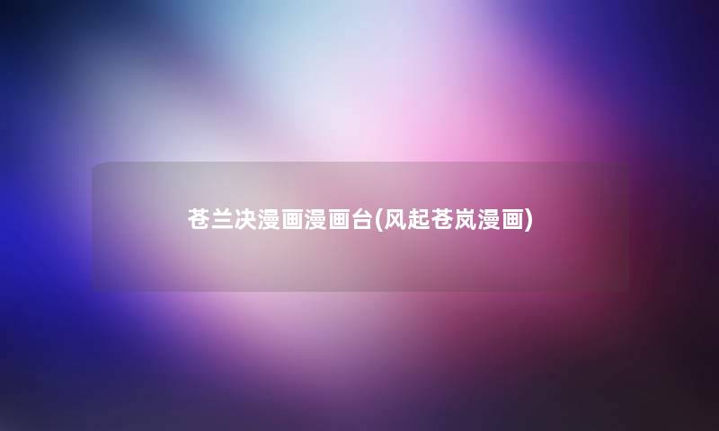 苍兰决漫画漫画台(风起苍岚漫画)