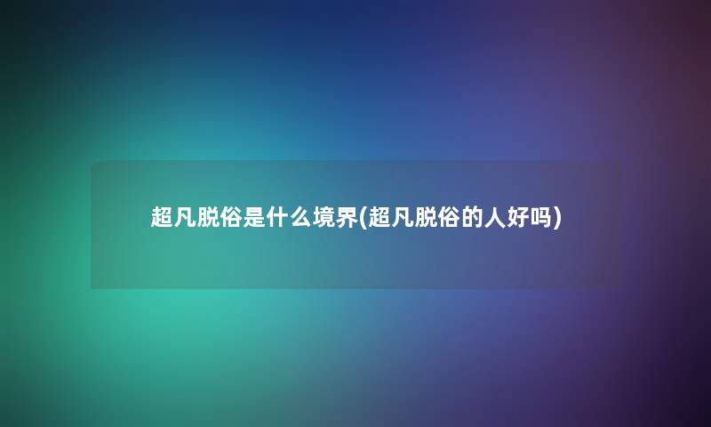 超凡脱俗是什么境界(超凡脱俗的人好吗)