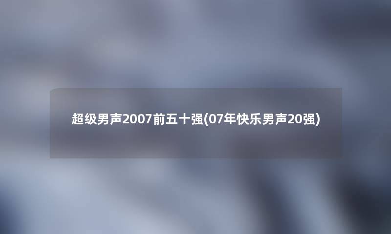 超级男声2007前五十强(07年快乐男声20强)