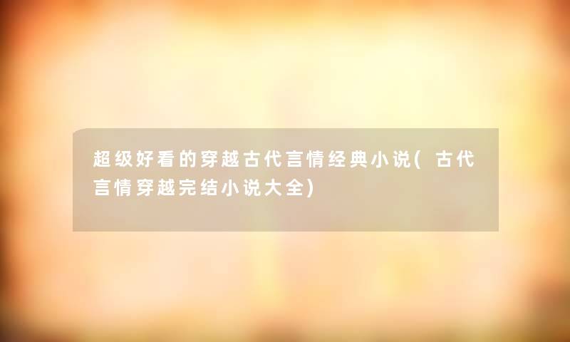 超级好看的穿越古代言情经典小说(古代言情穿越完结小说大全)