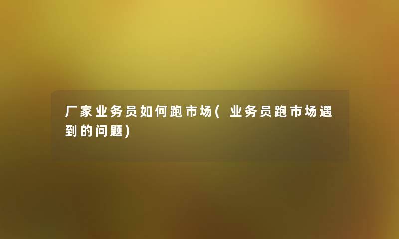 厂家业务员如何跑市场(业务员跑市场遇到的问题)