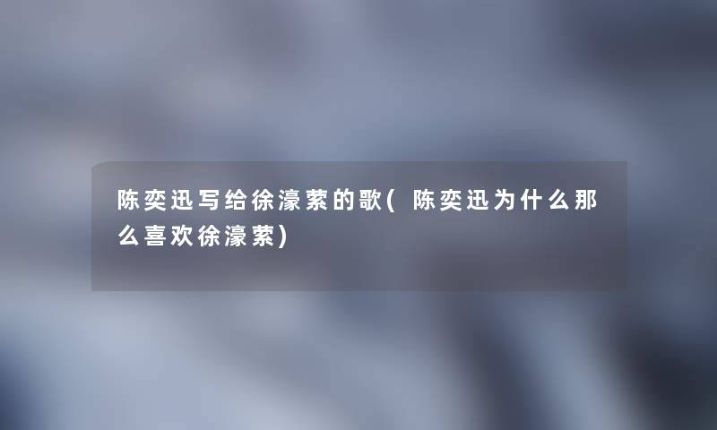 陈奕迅写给徐濠萦的歌(陈奕迅为什么那么喜欢徐濠萦)