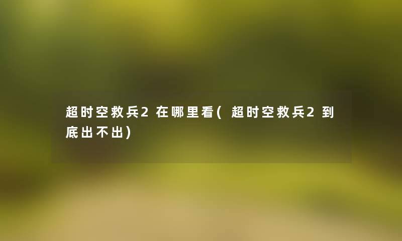 超时空救兵2在哪里看(超时空救兵2到底出不出)