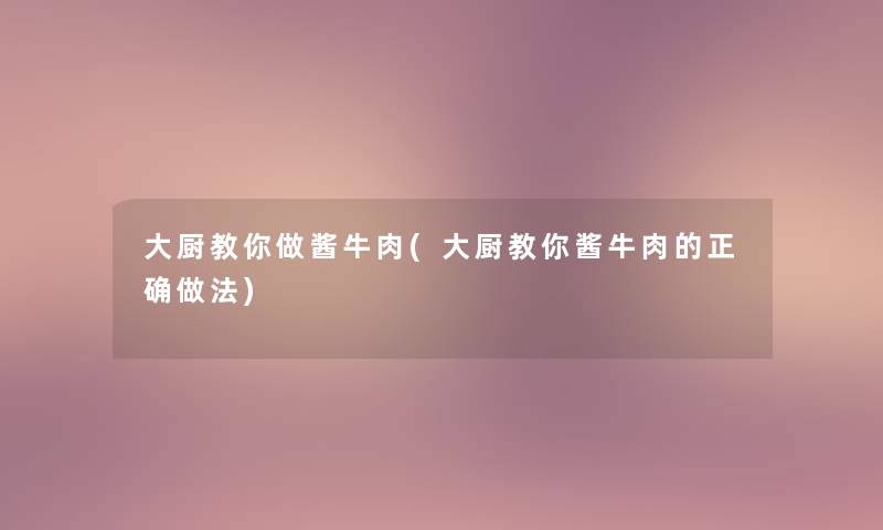 大厨教你做酱牛肉(大厨教你酱牛肉的正确做法)