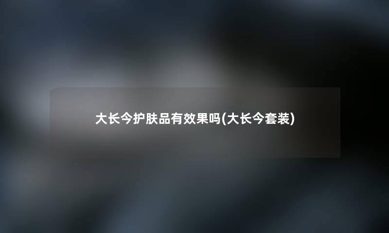大长今护肤品有效果吗(大长今套装)