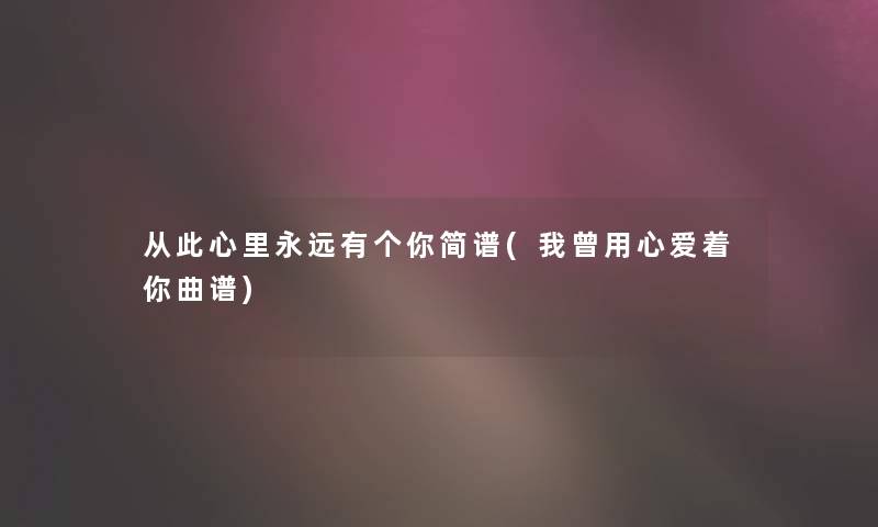 从此心里永远有个你简谱(我曾用心爱着你曲谱)