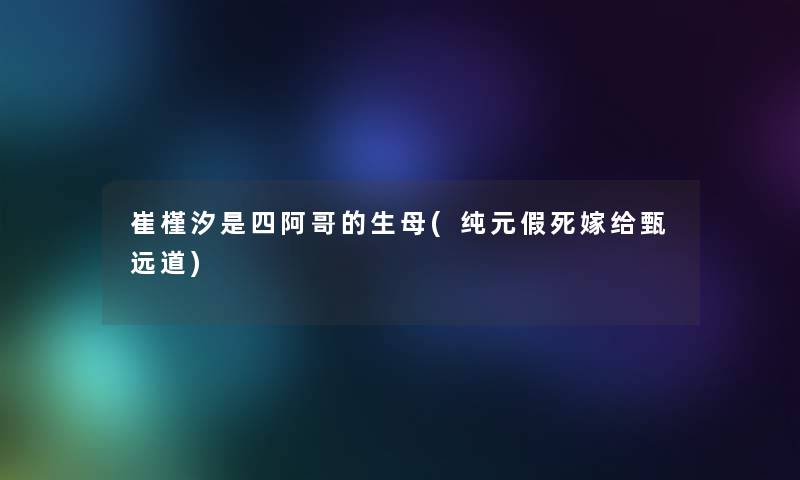 崔槿汐是四阿哥的生母(纯元假死嫁给甄远道)