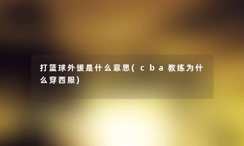 打篮球外援是什么意思(cba教练为什么穿西服)