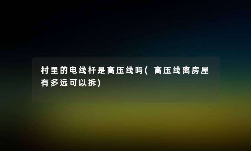 村里的电线杆是高压线吗(高压线离房屋有多远可以拆)