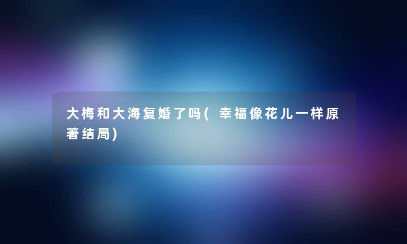 大梅和大海复婚了吗(幸福像花儿一样原著结局)