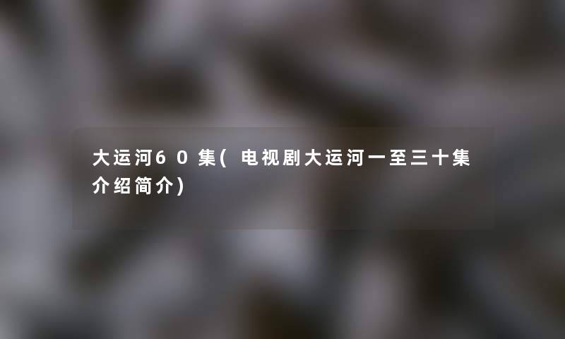 大运河60集(电视剧大运河一至三十集介绍简介)