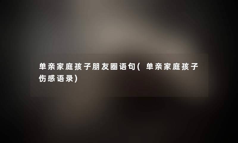 单亲家庭孩子朋友圈语句(单亲家庭孩子伤感语录)