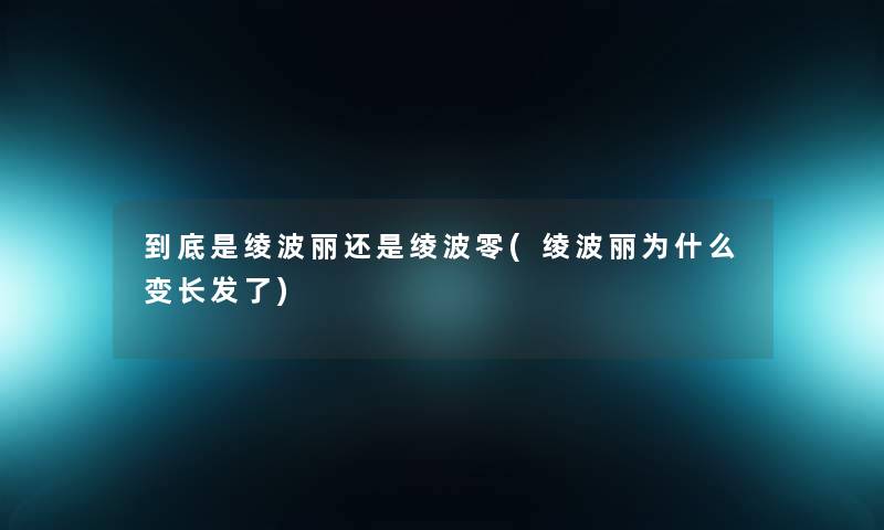 到底是绫波丽还是绫波零(绫波丽为什么变长发了)