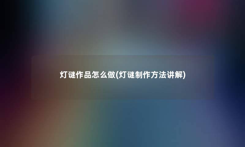 灯谜作品怎么做(灯谜制作方法讲解)