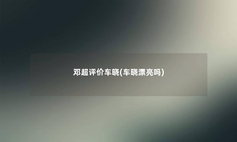 邓超评价车晓(车晓漂亮吗)