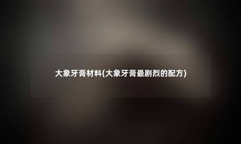 大象牙膏材料(大象牙膏剧烈的配方)