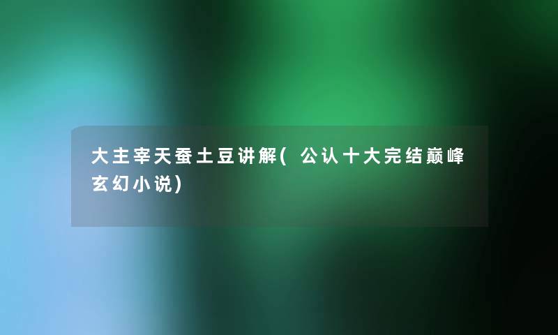 大主宰天蚕土豆讲解(不错一些完结巅峰玄幻小说)