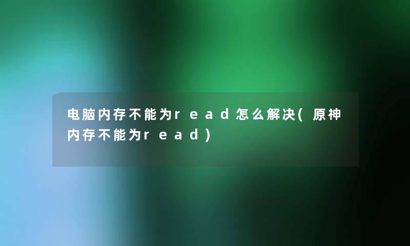 电脑内存不能为read怎么解决(原神内存不能为read)
