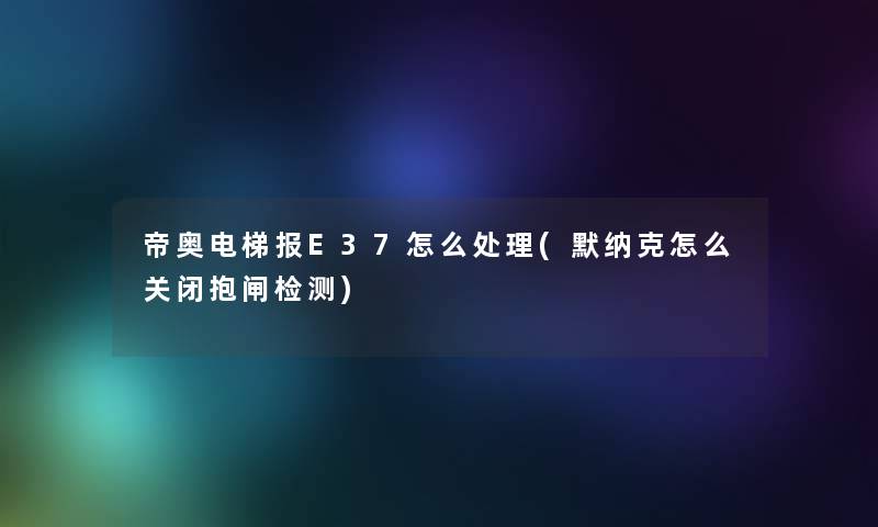 帝奥电梯报E37怎么处理(默纳克怎么关闭抱闸检测)