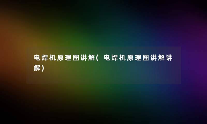电焊机原理图讲解(电焊机原理图讲解讲解)