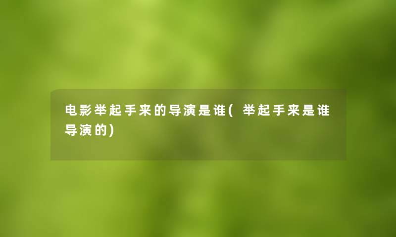 电影举起手来的导演是谁(举起手来是谁导演的)