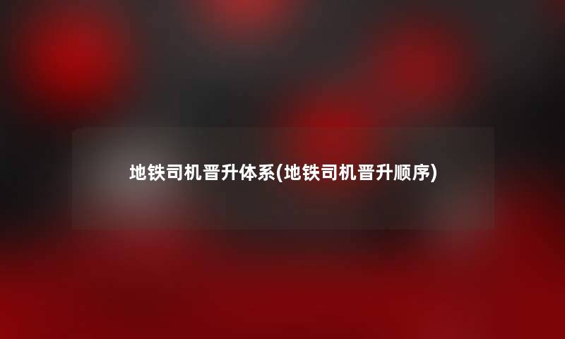 地铁司机晋升体系(地铁司机晋升顺序)