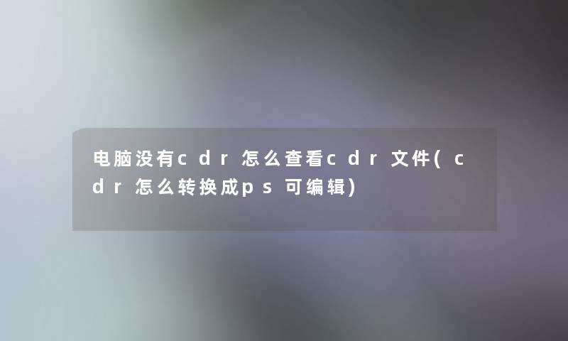 电脑没有cdr怎么查看cdr文件(cdr怎么转换成ps可编辑)