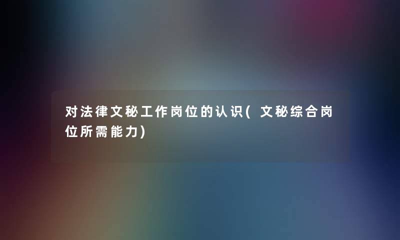 对法律文秘工作岗位的认识(文秘综合岗位所需能力)