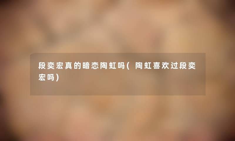 段奕宏真的暗恋陶虹吗(陶虹喜欢过段奕宏吗)