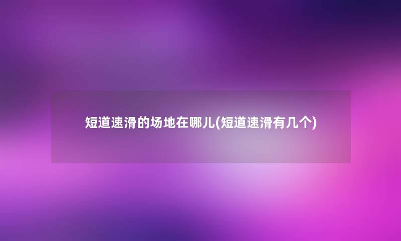 短道速滑的场地在哪儿(短道速滑有几个)