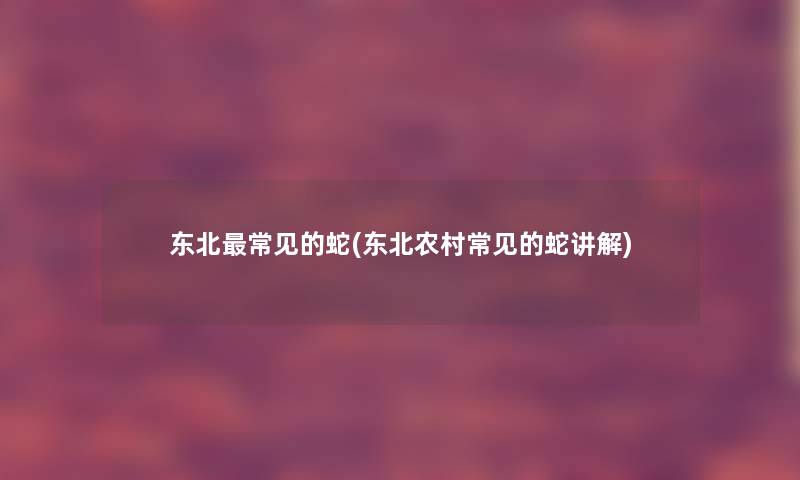东北常见的蛇(东北农村常见的蛇讲解)