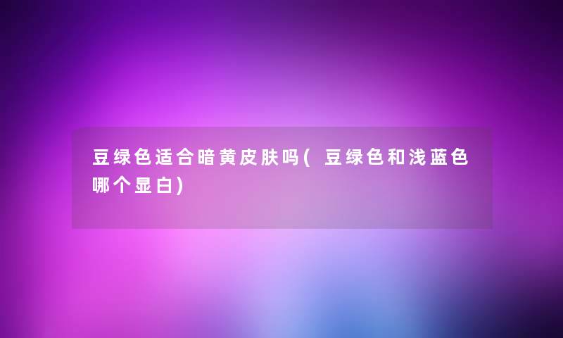 豆绿色适合暗黄皮肤吗(豆绿色和浅蓝色哪个显白)