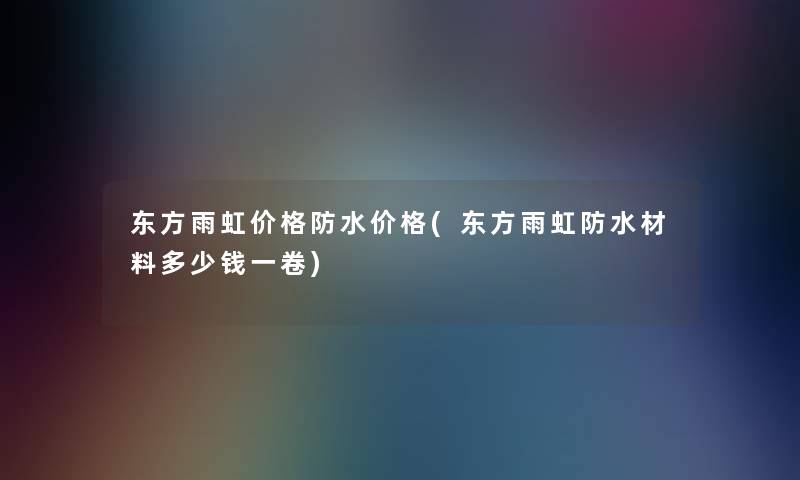 东方雨虹价格防水价格(东方雨虹防水材料多少钱一卷)