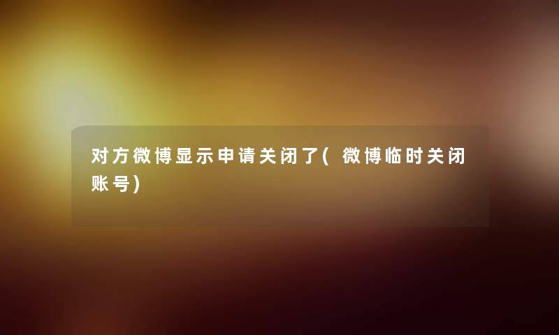 对方微博显示申请关闭了(微博临时关闭账号)