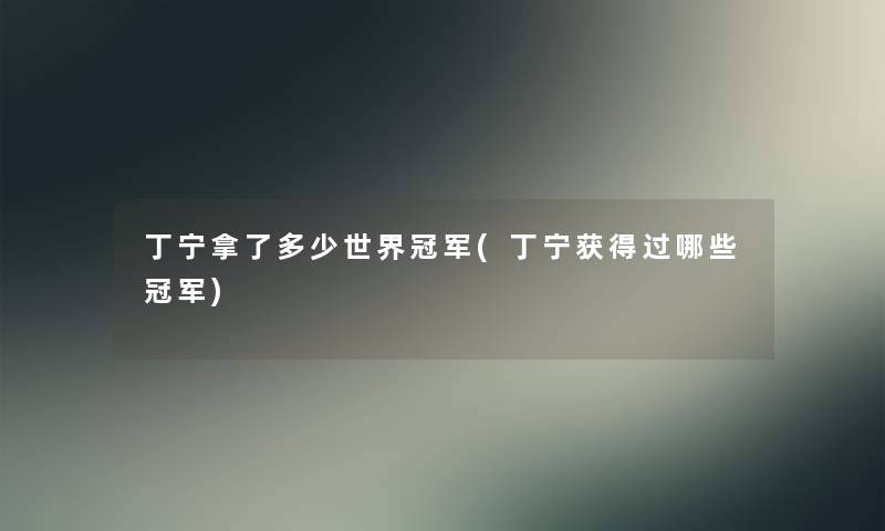 丁宁拿了多少世界冠军(丁宁获得过哪些冠军)