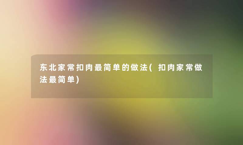 东北家常扣肉简单的做法(扣肉家常做法简单)
