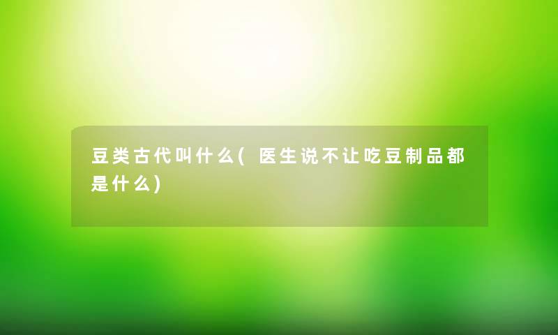 豆类古代叫什么(医生说不让吃豆制品都是什么)