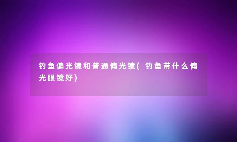 钓鱼偏光镜和普通偏光镜(钓鱼带什么偏光眼镜好)