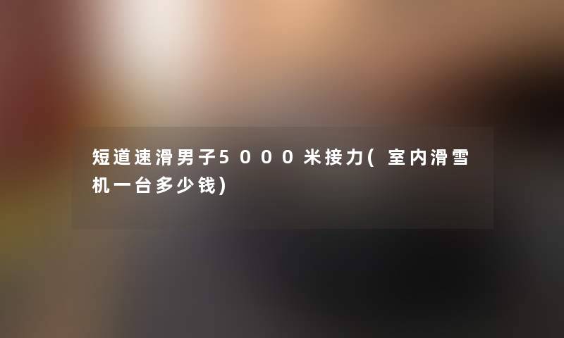短道速滑男子5000米接力(室内滑雪机一台多少钱)