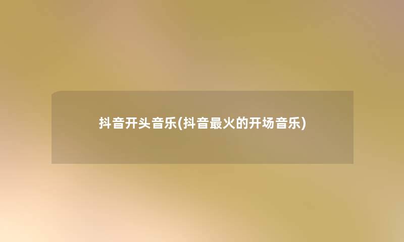 抖音开头音乐(抖音火的开场音乐)