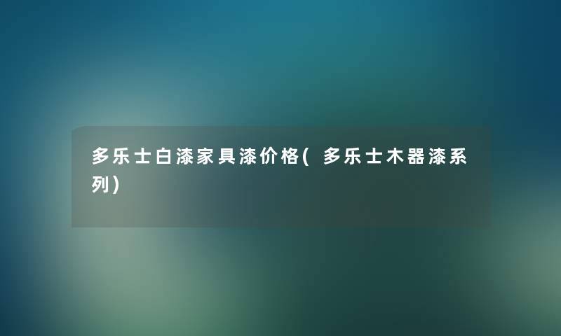 多乐士白漆家具漆价格(多乐士木器漆系列)