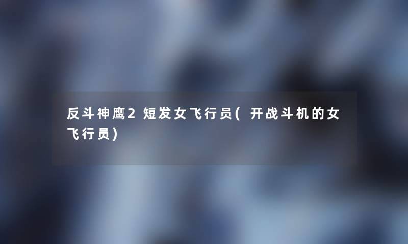反斗神鹰2短发女飞行员(开战斗机的女飞行员)