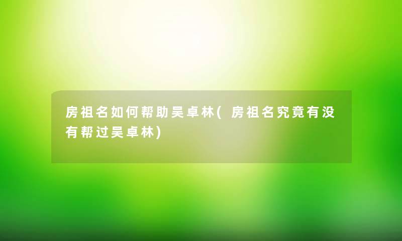 房祖名如何帮助吴卓林(房祖名究竟有没有帮过吴卓林)