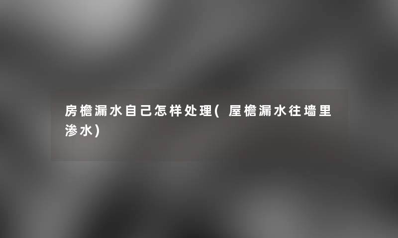 房檐漏水自己怎样处理(屋檐漏水往墙里渗水)