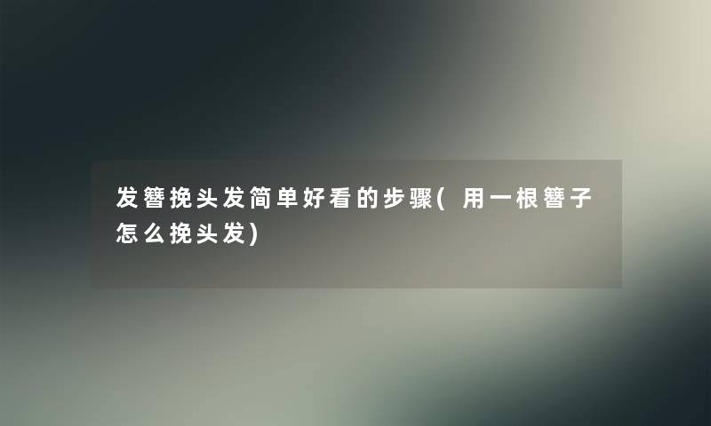 发簪挽头发简单好看的步骤(用一根簪子怎么挽头发)