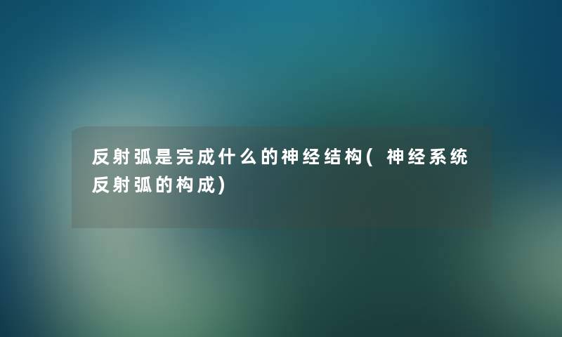 反射弧是完成什么的神经结构(神经系统反射弧的构成)